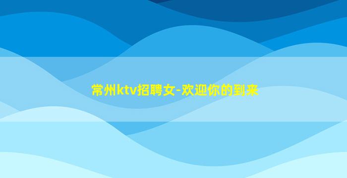 常州ktv招聘女-欢迎你的到来